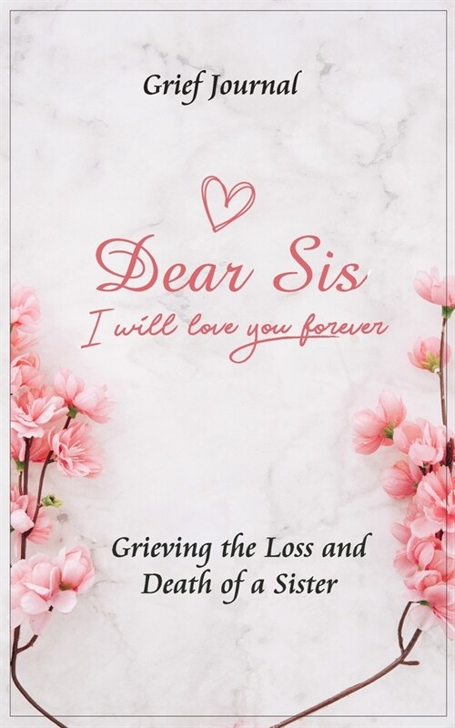 Dear Sis I Will Love You Forever Grief Journal - Grieving the Loss and Death of a Sister: Memory Book for Processing Death - Pink Flowers and Elegant (Paperback)