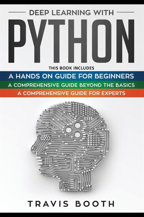 Deep Learning With Python: 3 Books in 1: A Hands-On Guide for Beginners+A Comprehensive Guide Beyond The Basics+A Comprehensive Guide for Experts (Paperback)