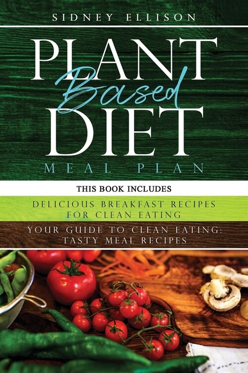 Plant Based Diet Meal Plan: 2 Books in 1: Delicious Breakfast Recipes for Clean Eating+ Your Guide to Clean Eating: Tasty Meal Recipes (Paperback)
