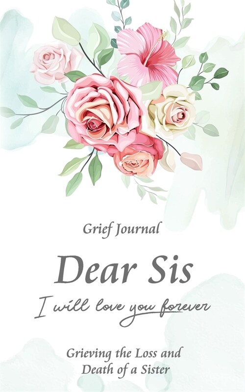 Dear Sis I Will Love You Forever Grief Journal - Grieving the Loss and Death of a Sister: Memory Book for Processing Death - Elegant Bouquet of Flower (Paperback)