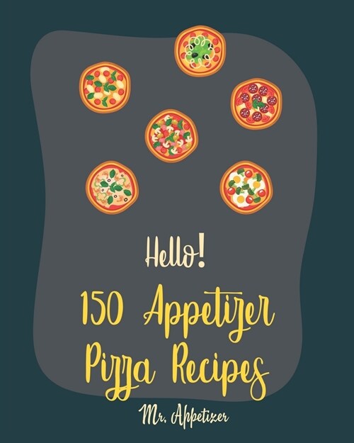 Hello! 150 Appetizer Pizza Recipes: Best Appetizer Pizza Cookbook Ever For Beginners [Pan Pizza Cookbook, Grill Pizza Cookbook, Pizza Oven, Pizza Doug (Paperback)