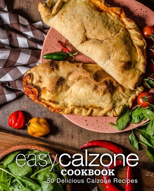 Easy Calzone Cookbook: Easy Calzone Cookbook 50 Delicious Calzone Recipes (2nd Edition) (Paperback)