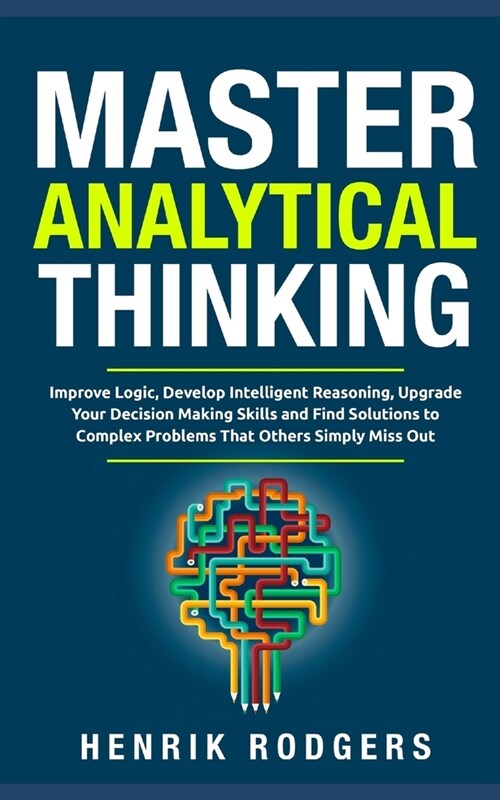 Master Analytical Thinking: Improve Logic, Develop Intelligent Reasoning, Upgrade Your Decision Making Skills and Find Solutions to Complex Proble (Paperback)