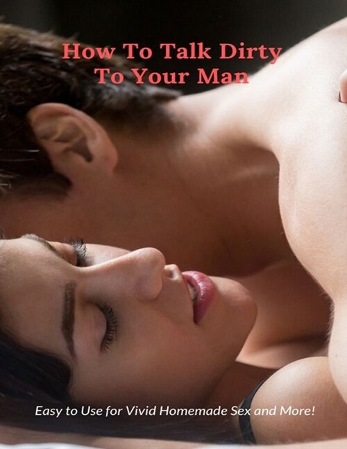 How To Talk Dirty To Your Man: Easy to Use for Vivid Homemade Sex and More! (Paperback)