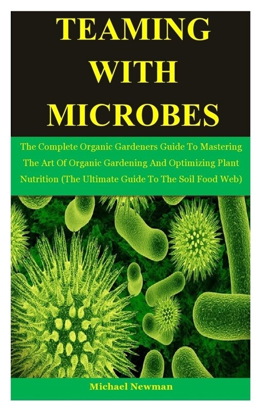 Teaming With Microbes: The Complete Organic Gardeners Guide To Mastering The Art Of Organic Gardening And Optimizing Plant Nutrition (The Ult (Paperback)