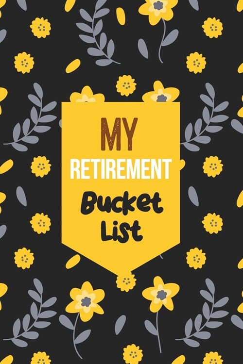 My Retirement Bucket List: Flower Bucket List Notebook Journal for Retirement, Personal Organizer for travel list, Must-Do things in Life (Paperback)