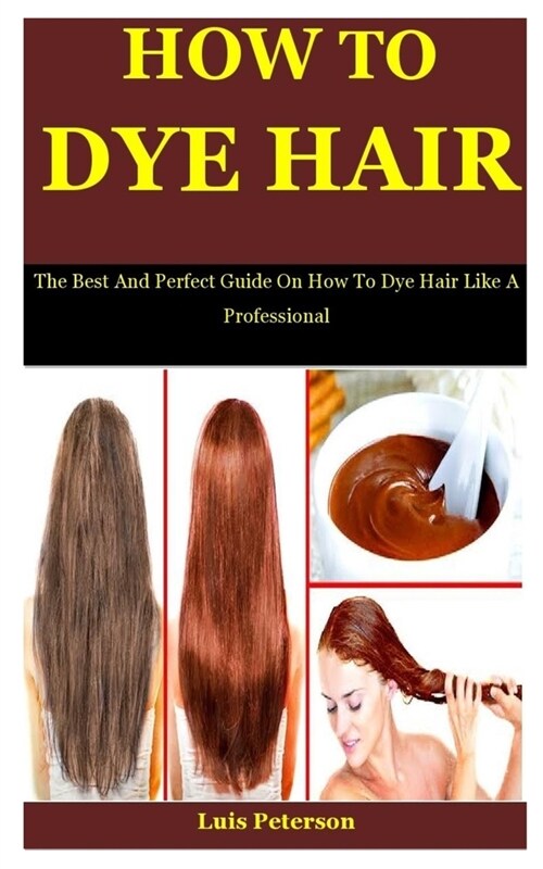 How To Dye Hair: The Best And Perfect Guide On How To Dye Hair Like A Professional (Paperback)