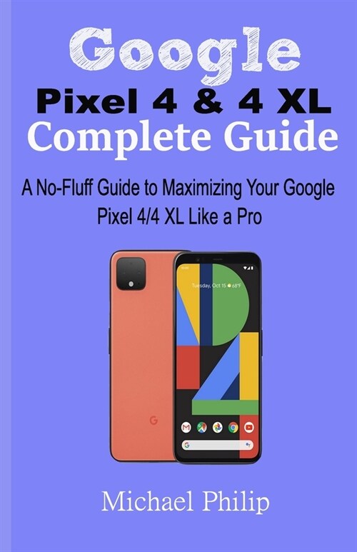 Google Pixel 4 & 4 XL Complete Guide: A No-Fluff Guide to Maximizing your Google Pixel 4/4 XL Like a Pro (Paperback)