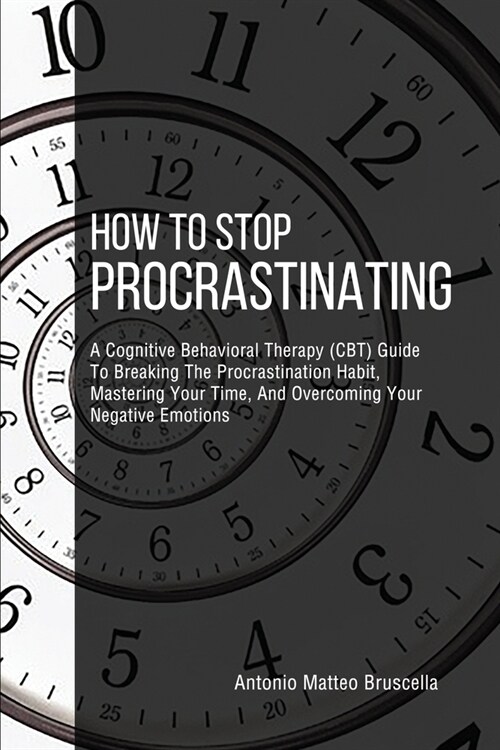 How To Stop Procrastinating: A Cognitive Behavioral Therapy (CBT) Guide To Breaking The Procrastination Habit, Mastering Your Time, And Overcoming (Paperback)