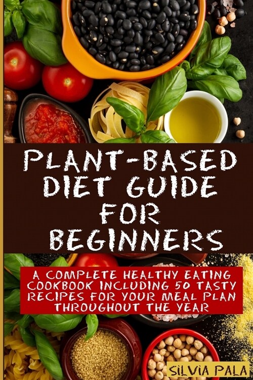 Plant-based Diet Guide for Beginners: A Complete Healthy Eating Cookbook including 50 Tasty Recipes for Your Meal Plan Throughout the Year (Paperback)