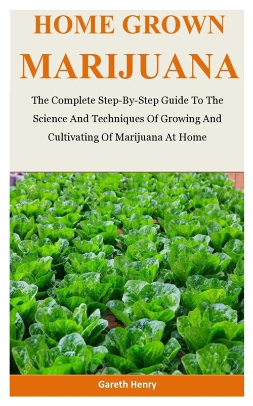 Home Grown Marijuana: The Complete Step-By-Step Guide To The Science And Techniques Of Growing And Cultivating Of Marijuana At Home (Paperback)