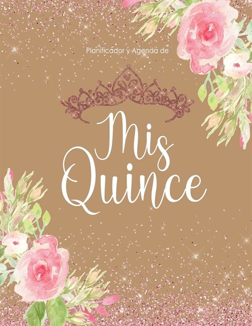 Planificador y Agenda de Mis Quince: Organizador y Cuaderno de Quincea?ra Protada Dorada Floral con Tiara (Paperback)