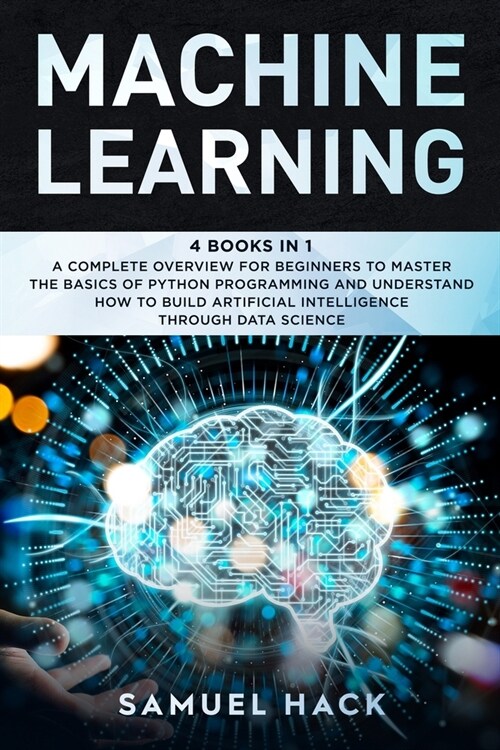 Machine Learning: 4 Books in 1: A Complete Overview for Beginners to Master the Basics of Python Programming and Understand How to Build (Paperback)