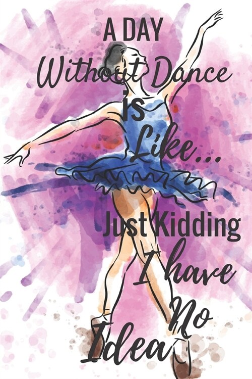 A Day Without Dance Is Like...Just Kidding I Have No Idea: Ballet journal Ruled lined White Notebook Cover Logbook page 6x9 inches, 122 pages Perfect (Paperback)