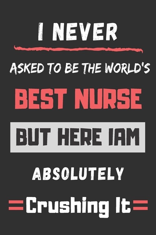 I Never Asked To Be The Worlds Best Nurse But Here I Am Absolutely Crushing It: funny office notebook (Paperback)
