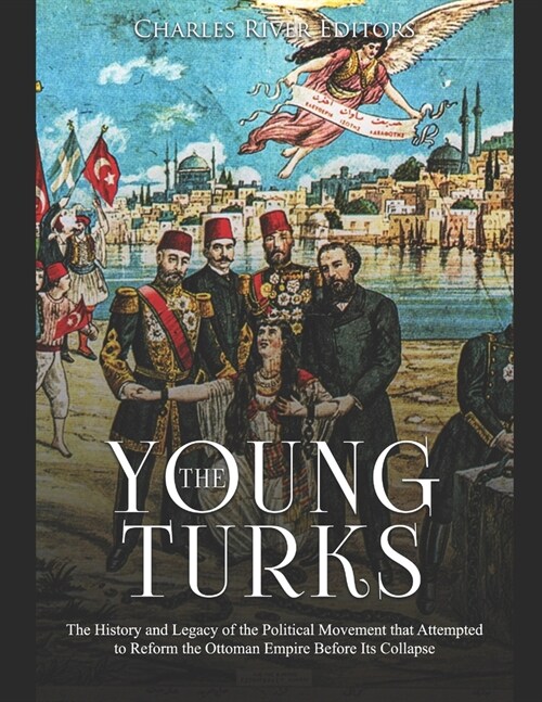 The Young Turks: The History and Legacy of the Political Movement that Attempted to Reform the Ottoman Empire Before Its Collapse (Paperback)