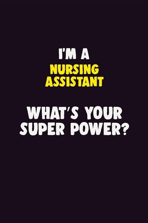 IM A Nursing Assistant, Whats Your Super Power?: 6X9 120 pages Career Notebook Unlined Writing Journal (Paperback)