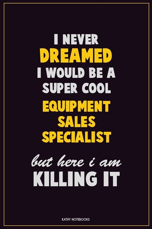 I Never Dreamed I would Be A Super Cool Equipment Sales Specialist But Here I Am Killing It: Career Motivational Quotes 6x9 120 Pages Blank Lined Note (Paperback)