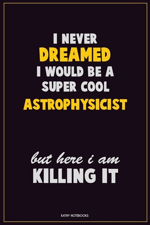 I Never Dreamed I would Be A Super Cool Astrophysicist But Here I Am Killing It: Career Motivational Quotes 6x9 120 Pages Blank Lined Notebook Journal (Paperback)