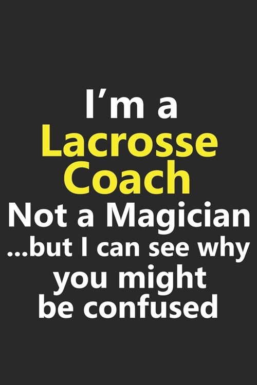 Im a Lacrosse Coach Not A Magician But I Can See Why You Might Be Confused: Funny Lax Sport Player Team Trainer Job Career Notebook Journal Lined Wid (Paperback)