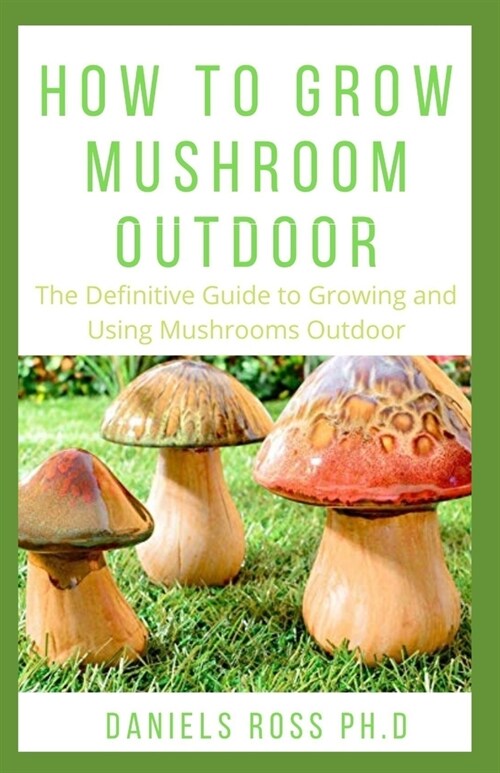 How to Grow Mushroom Outdoor: Easy as 1-2-3 Guide on Creating Your Own Mushroom Garden and make Good Profit (Paperback)