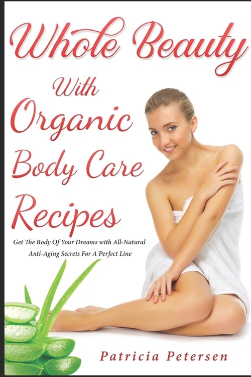 Whole Beauty with Organic Recipes: How to Have a New Body, Skin and Hair for a Natural Look with Homemade Easy Secret Products to Be Beautiful and Hea (Paperback)