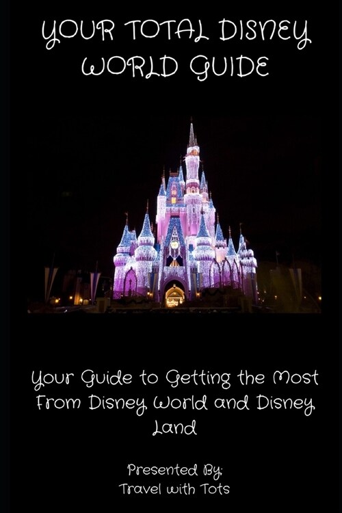 Your Total Disney World Guide: Your Guide to Getting the Most From Disney World and Disney Land (Paperback)