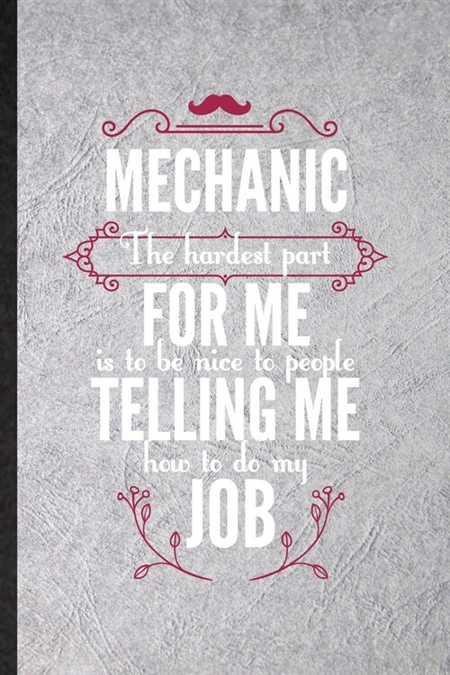 Mechanic the Hardest Part of My Job Is Being Nice to People Telling Me How to Do My Job: Blank Funny Mechanical Engineer Lined Notebook/ Journal For F (Paperback)