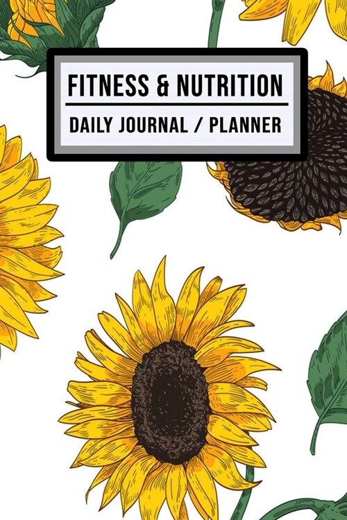 Fitness and Nutrition Journal / Planner: Sunflower Fitness & Nutrition Planner / Journal - Track your Exercise and Meals Daily - 100 Days (6x9) (Paperback)