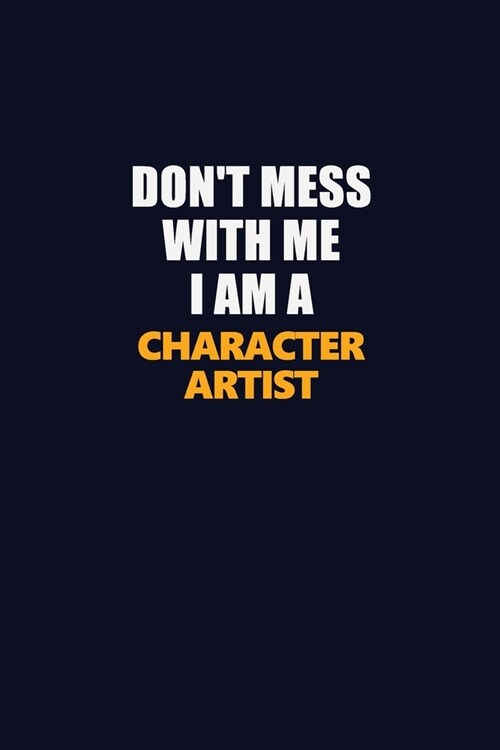 Dont Mess With Me I Am A Character Artist: Career journal, notebook and writing journal for encouraging men, women and kids. A framework for building (Paperback)