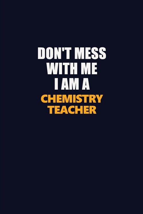 Dont Mess With Me I Am A chemistry teacher: Career journal, notebook and writing journal for encouraging men, women and kids. A framework for buildin (Paperback)