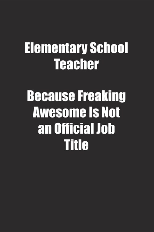 Elementary School Teacher Because Freaking Awesome Is Not an Official Job Title.: Lined notebook (Paperback)