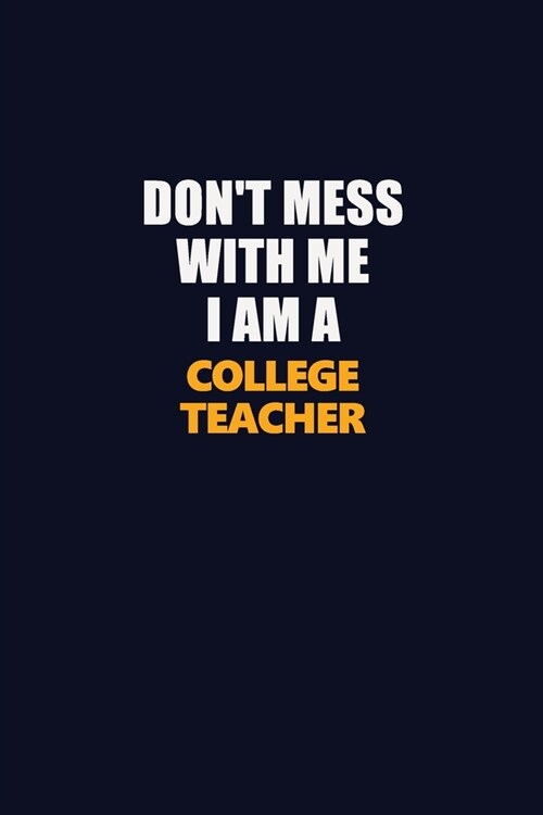 Dont Mess With Me I Am A college teacher: Career journal, notebook and writing journal for encouraging men, women and kids. A framework for building (Paperback)