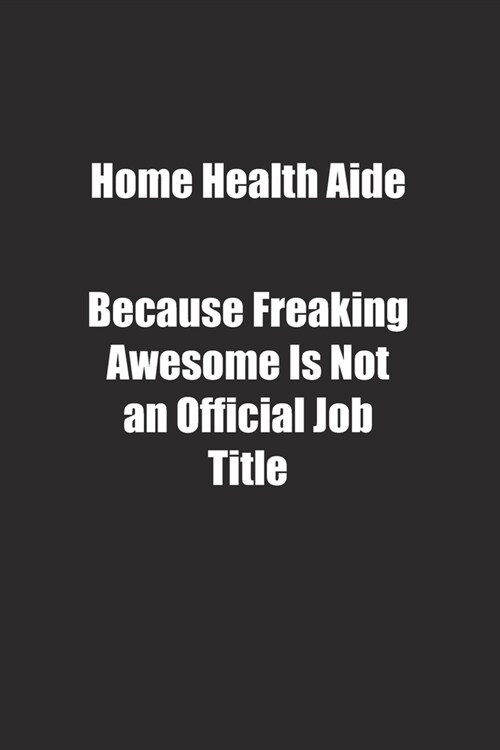 Home Health Aide Because Freaking Awesome Is Not an Official Job Title.: Lined notebook (Paperback)