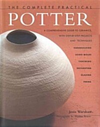 The Complete Practical Potter : A Comprehensive Guide to Ceramics, with Step-by-step Techniques and Projects (Hardcover)