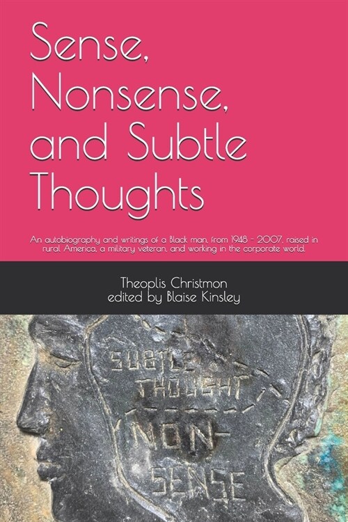 Sense, Nonsense, and Subtle Thoughts: An autobiography and writings of a Black man, from 1948 - 2007, raised in rural America, a military veteran, and (Paperback)