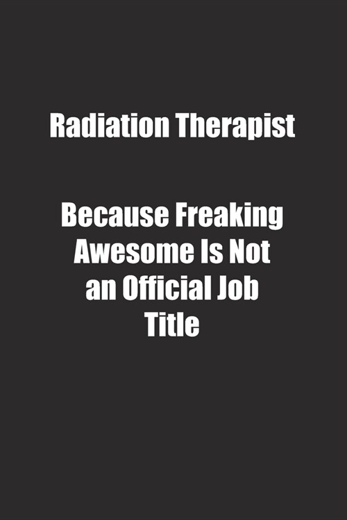 Radiation Therapist Because Freaking Awesome Is Not an Official Job Title.: Lined notebook (Paperback)