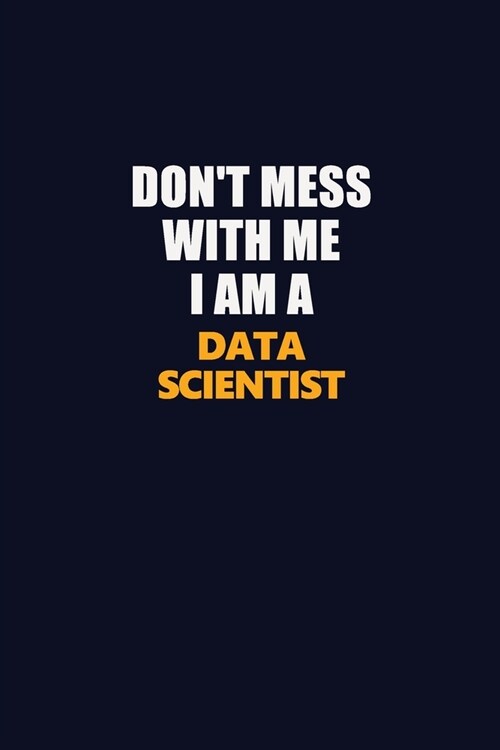 Dont Mess With Me I Am A Data Scientist: Career journal, notebook and writing journal for encouraging men, women and kids. A framework for building y (Paperback)