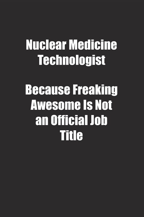Nuclear Medicine Technologist Because Freaking Awesome Is Not an Official Job Title.: Lined notebook (Paperback)