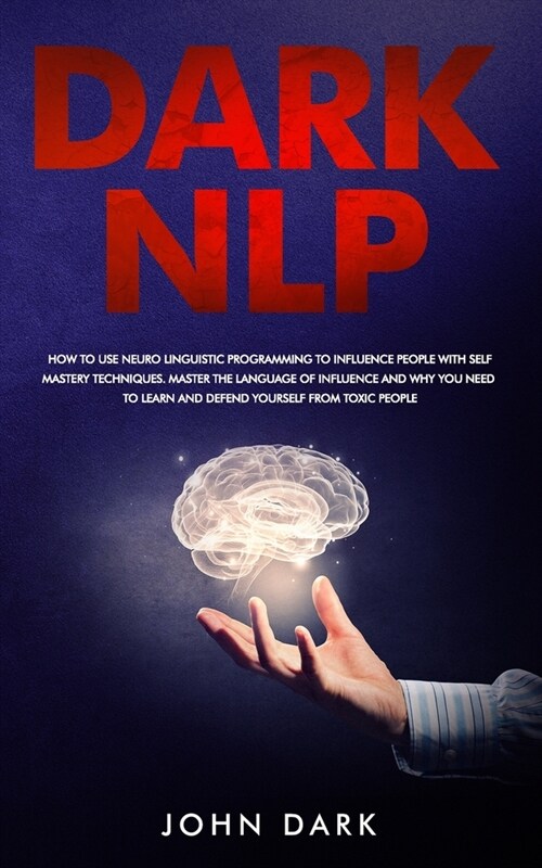 Dark NLP: How To Use Neuro Linguistic Programming To Influence People With Self Mastery Techniques. Master The Language Of Influ (Paperback)