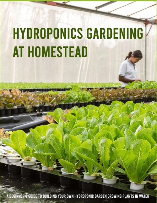 Hydroponics Gardening at Homestead: A Beginners Guide to Building Your Own Hydroponic Garden Growing Plants in Water (Paperback)