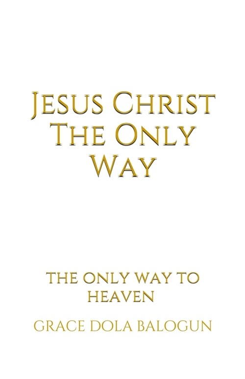Jesus Christ The Only Way: The Only Way To Heaven (Paperback)