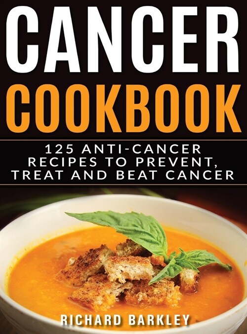 Cancer Cookbook: 125 Anti-Cancer Recipes to Prevent, Treat and Beat Cancer (Hardcover)