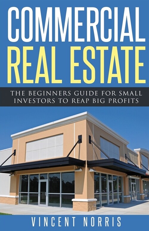 Commercial Real Estate: The Beginners Guide for Small Investors to Reap Big Profits (Paperback)