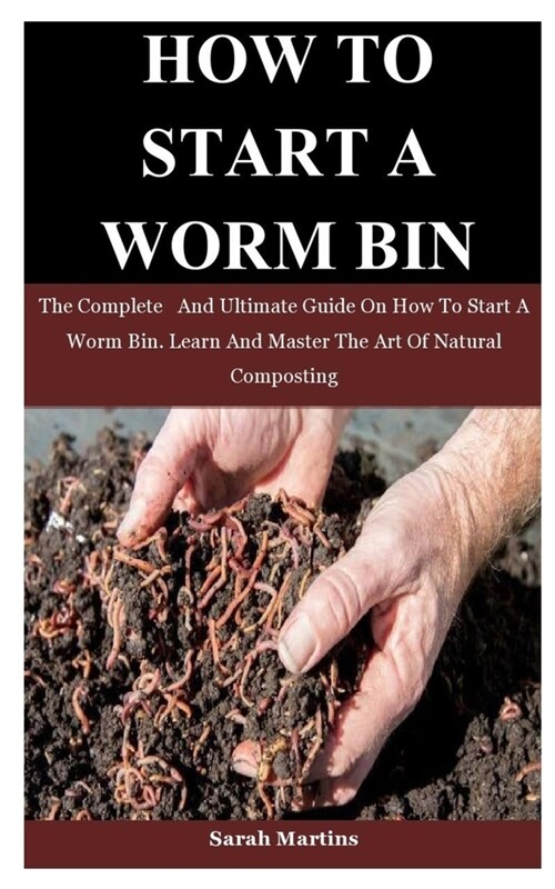 How To Start A Worm Bin: The Complete And Ultimate Guide On How To Start A Worm Bin. Learn And Master The Art Of Natural Composting (Paperback)