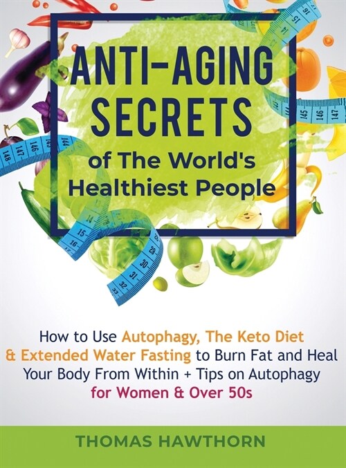 Anti-Aging Secrets of The Worlds Healthiest People: How to Use Autophagy, The Keto Diet & Extended Water Fasting to Burn Fat and Heal Your Body From (Hardcover)