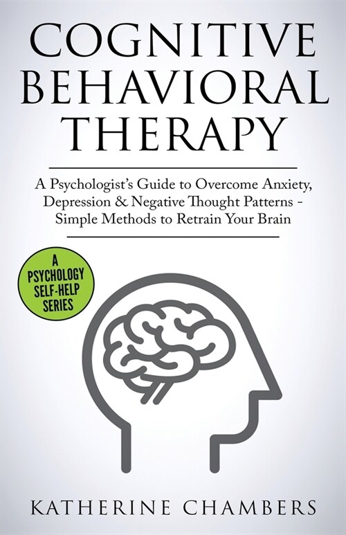 Cognitive Behavioral Therapy: A Psychologists Guide to Overcome Anxiety, Depression & Negative Thought Patterns - Simple Methods to Retrain Your Br (Paperback)