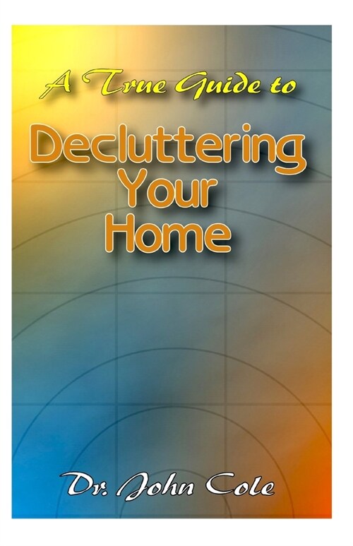 A True Guide To Decluttering Your Home: A ton of details about Decluttering your home and a whole lot more! (Paperback)
