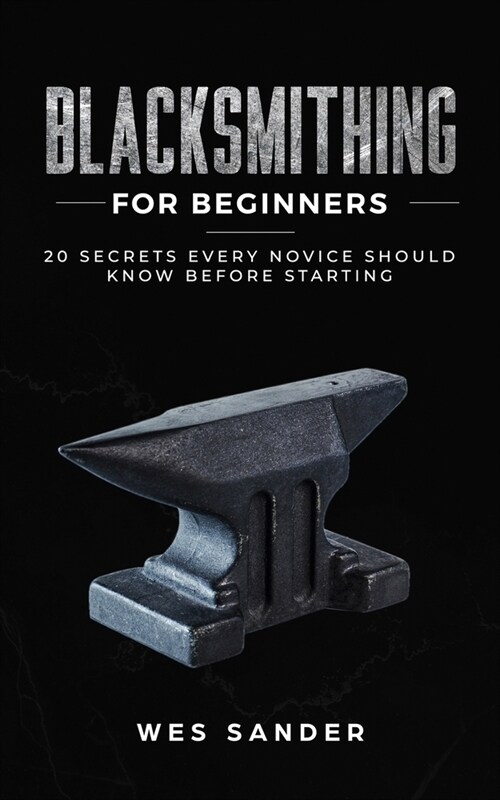 Blacksmithing for Beginners: 20 Secrets Every Novice Should Know Before Starting (Paperback)