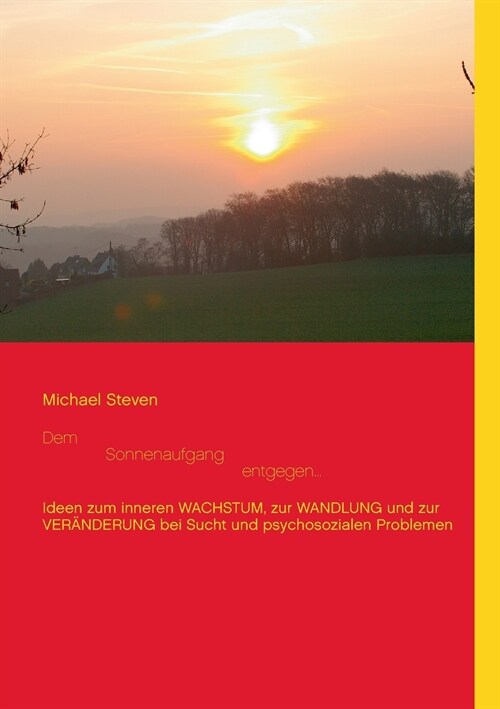 Dem Sonnenaufgang entgegen...: Ideen zum inneren WACHSTUM, zur WANDLUNG und zur VER횼DERUNG bei Sucht und psychosozialen Problemen (Paperback)